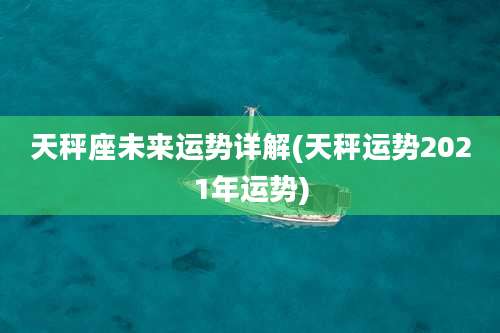 天秤座未来运势详解(天秤运势2021年运势)