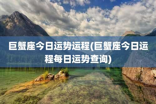 巨蟹座今日运势运程(巨蟹座今日运程每日运势查询)