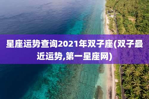 星座运势查询2021年双子座(双子最近运势,第一星座网)