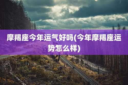 摩羯座今年运气好吗(今年摩羯座运势怎么样)