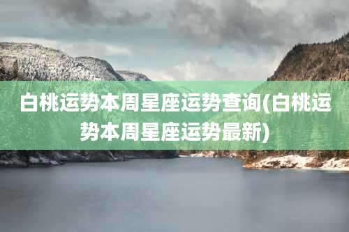 白桃运势本周星座运势查询(白桃运势本周星座运势最新)