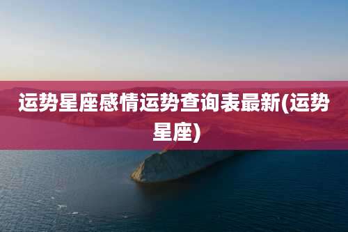 运势星座感情运势查询表最新(运势 星座)