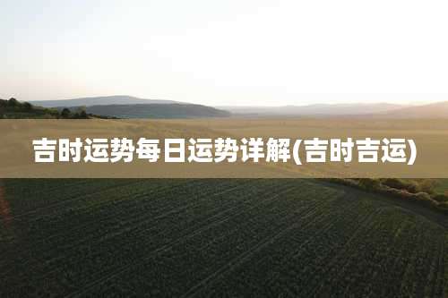 吉时运势每日运势详解(吉时吉运)