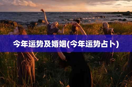 今年运势及婚姻(今年运势占卜)