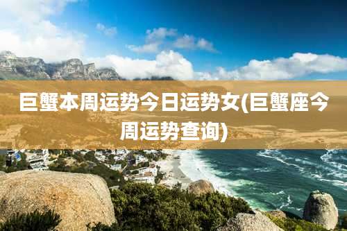 巨蟹本周运势今日运势女(巨蟹座今周运势查询)