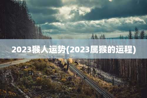 2023猴人运势(2023属猴的运程)