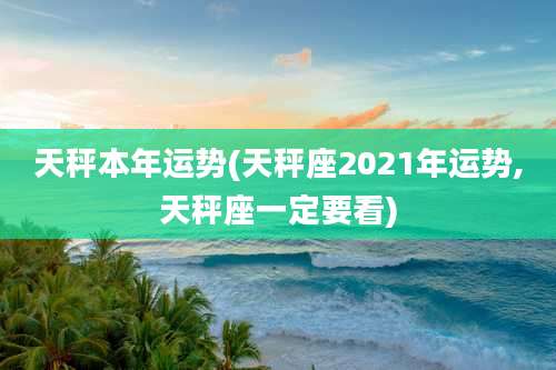 天秤本年运势(天秤座2021年运势,天秤座一定要看)
