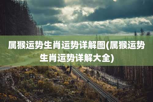 属猴运势生肖运势详解图(属猴运势生肖运势详解大全)