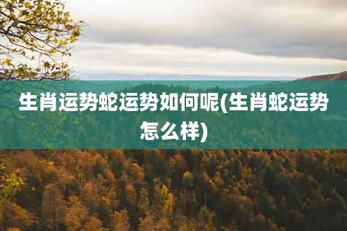 生肖运势蛇运势如何呢(生肖蛇运势怎么样)