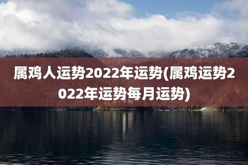 属鸡人运势2022年运势(属鸡运势2022年运势每月运势)