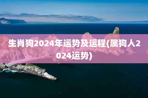 生肖狗2024年运势及运程(属狗人2024运势)