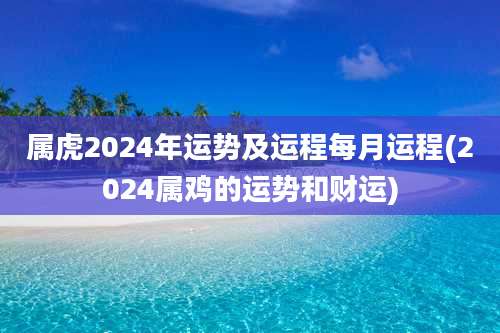 属虎2024年运势及运程每月运程(2024属鸡的运势和财运)