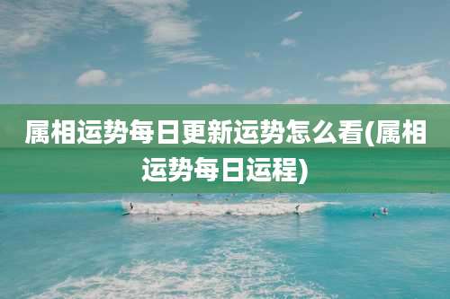 属相运势每日更新运势怎么看(属相运势每日运程)