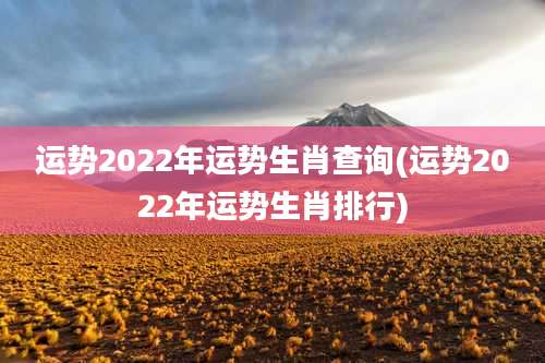运势2022年运势生肖查询(运势2022年运势生肖排行)