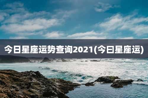 今日星座运势查询2021(今曰星座运)