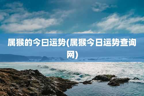 属猴的今曰运势(属猴今日运势查询网)