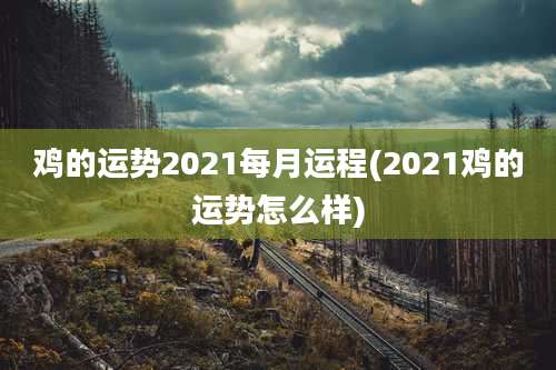 鸡的运势2021每月运程(2021鸡的运势怎么样)