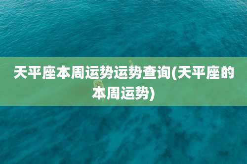 天平座本周运势运势查询(天平座的本周运势)