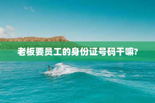 老板要员工的身份证号码干嘛?