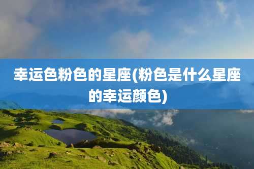 幸运色粉色的星座(粉色是什么星座的幸运颜色)