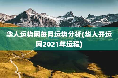 华人运势网每月运势分析(华人开运网2021年运程)