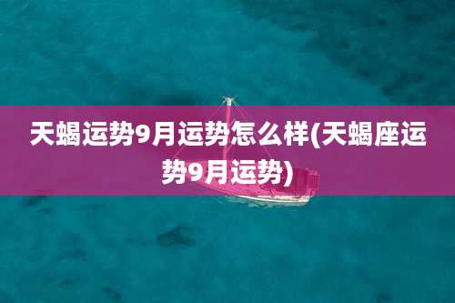 天蝎运势9月运势怎么样(天蝎座运势9月运势)