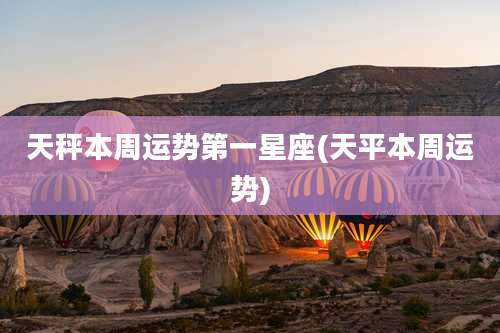 天秤本周运势第一星座(天平本周运势)