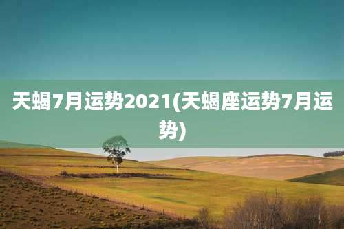 天蝎7月运势2021(天蝎座运势7月运势)
