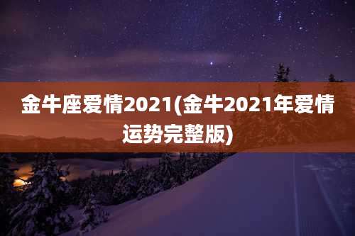 金牛座爱情2021(金牛2021年爱情运势完整版)
