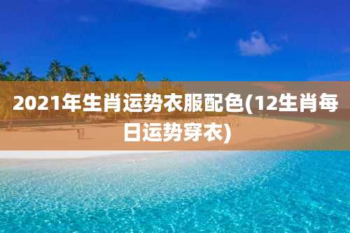 2021年生肖运势衣服配色(12生肖每日运势穿衣)