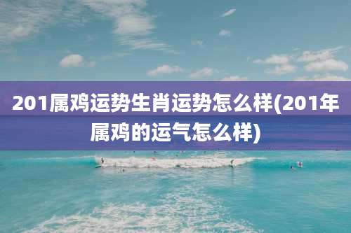 201属鸡运势生肖运势怎么样(201年属鸡的运气怎么样)