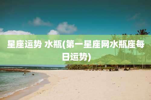 星座运势 水瓶(第一星座网水瓶座每日运势)