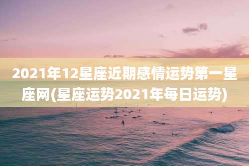 2021年12星座近期感情运势第一星座网(星座运势2021年每日运势)