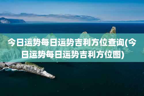 今日运势每日运势吉利方位查询(今日运势每日运势吉利方位图)