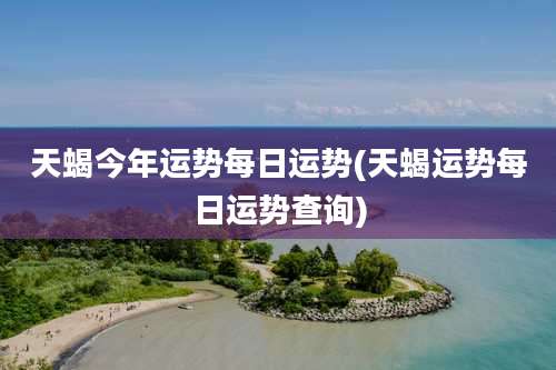 天蝎今年运势每日运势(天蝎运势每日运势查询)