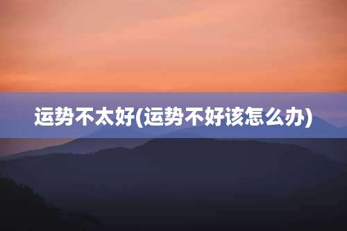 运势不太好(运势不好该怎么办)