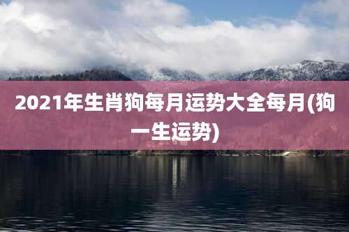 2021年生肖狗每月运势大全每月(狗一生运势)