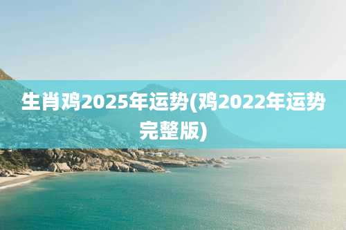生肖鸡2025年运势(鸡2022年运势完整版)