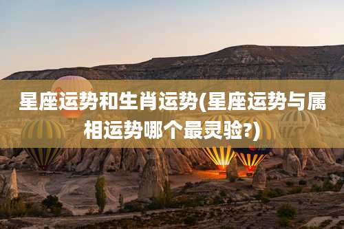 星座运势和生肖运势(星座运势与属相运势哪个最灵验?)