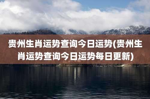 贵州生肖运势查询今日运势(贵州生肖运势查询今日运势每日更新)