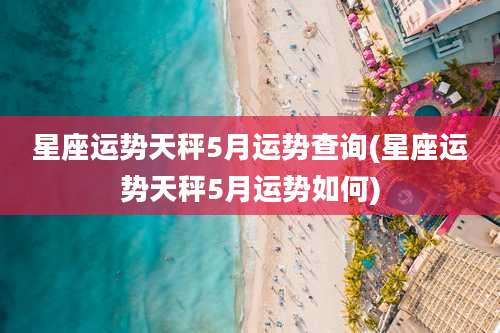 星座运势天秤5月运势查询(星座运势天秤5月运势如何)