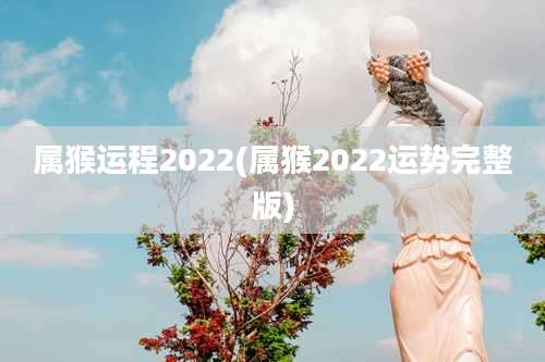 属猴运程2022(属猴2022运势完整版)