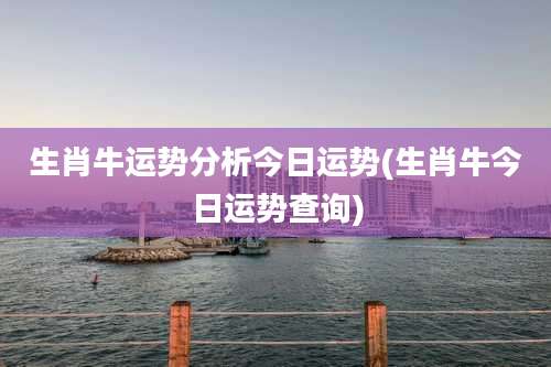 生肖牛运势分析今日运势(生肖牛今日运势查询)
