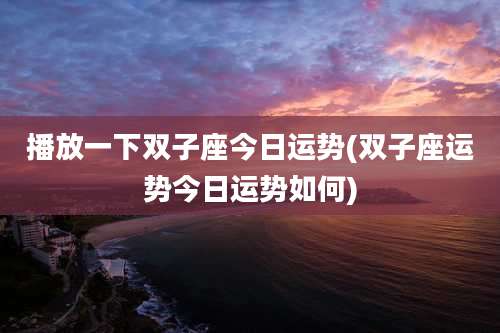 播放一下双子座今日运势(双子座运势今日运势如何)