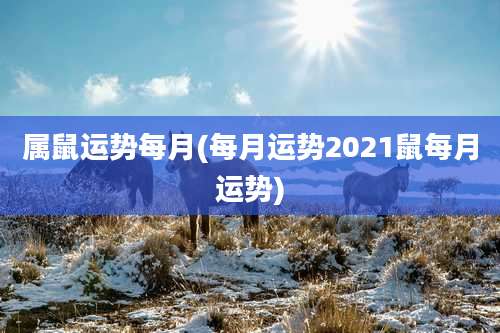 属鼠运势每月(每月运势2021鼠每月运势)