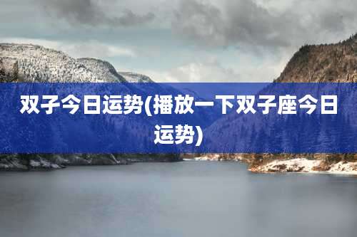 双孑今日运势(播放一下双子座今日运势)