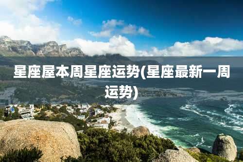 星座屋本周星座运势(星座最新一周运势)