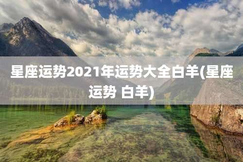 星座运势2021年运势大全白羊(星座运势 白羊)
