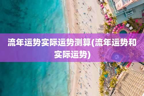流年运势实际运势测算(流年运势和实际运势)