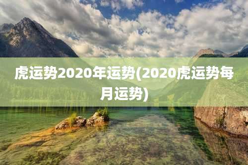 虎运势2020年运势(2020虎运势每月运势)